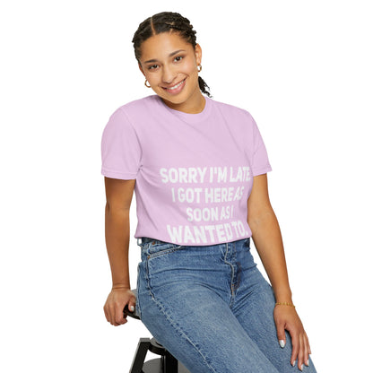 Sorry I'm Late I Got Here When I Wanted Comfort Colors Tee