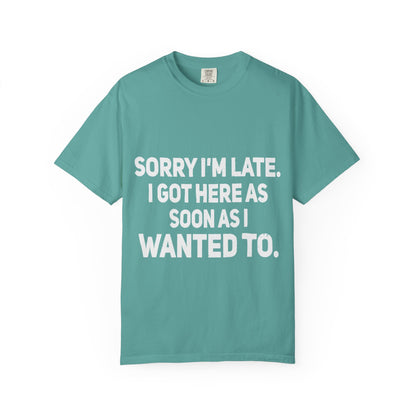 Sorry I'm Late I Got Here When I Wanted Comfort Colors Tee