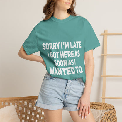 Sorry I'm Late I Got Here When I Wanted Comfort Colors Tee