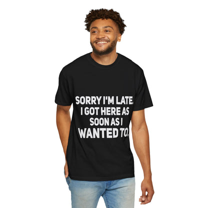 Sorry I'm Late I Got Here When I Wanted Comfort Colors Tee