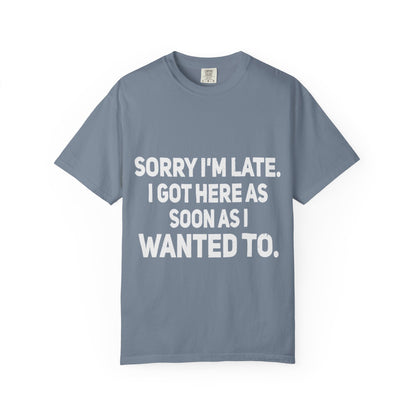 Sorry I'm Late I Got Here When I Wanted Comfort Colors Tee