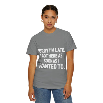Sorry I'm Late I Got Here When I Wanted Comfort Colors Tee