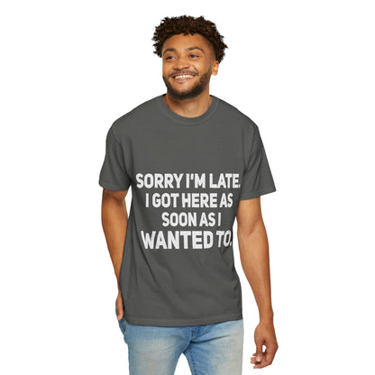 Sorry I'm Late I Got Here When I Wanted Comfort Colors Tee