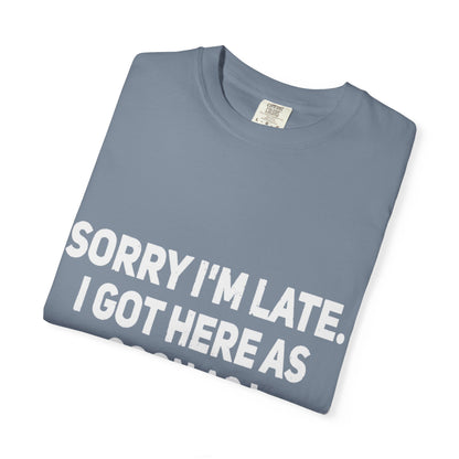 Sorry I'm Late I Got Here When I Wanted Comfort Colors Tee