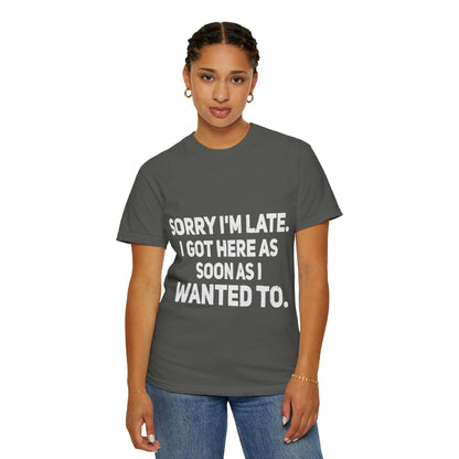 Sorry I'm Late I Got Here When I Wanted Comfort Colors Tee