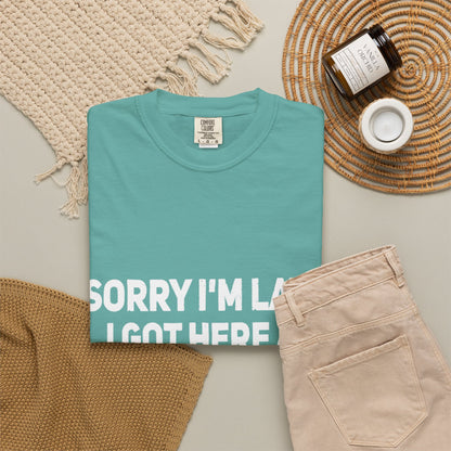 Sorry I'm Late I Got Here When I Wanted Comfort Colors Tee