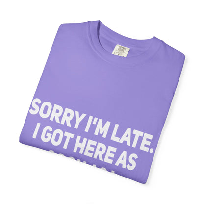 Sorry I'm Late I Got Here When I Wanted Comfort Colors Tee
