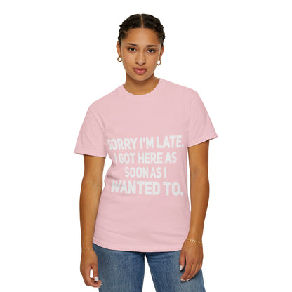 Sorry I'm Late I Got Here When I Wanted Comfort Colors Tee