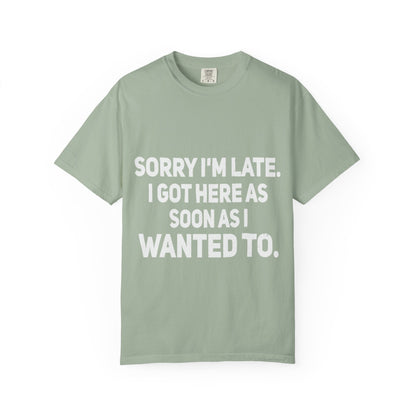 Sorry I'm Late I Got Here When I Wanted Comfort Colors Tee