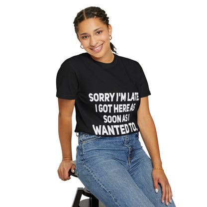 Sorry I'm Late I Got Here When I Wanted Comfort Colors Tee