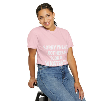 Sorry I'm Late I Got Here When I Wanted Comfort Colors Tee