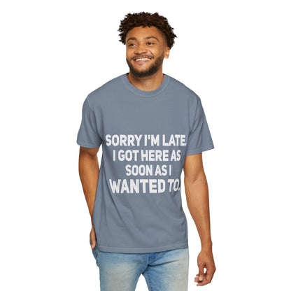 Sorry I'm Late I Got Here When I Wanted Comfort Colors Tee