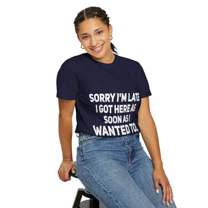 Sorry I'm Late I Got Here When I Wanted Comfort Colors Tee