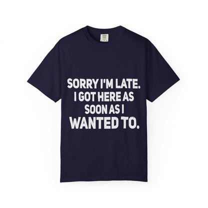 Sorry I'm Late I Got Here When I Wanted Comfort Colors Tee
