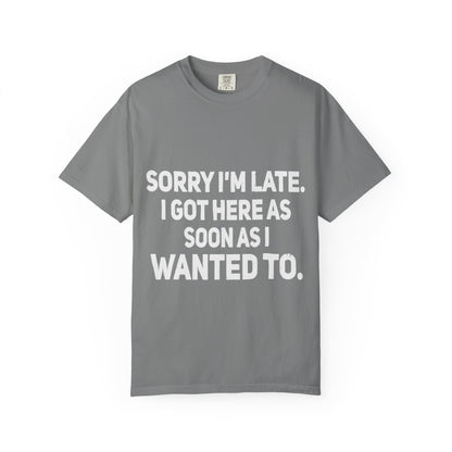 Sorry I'm Late I Got Here When I Wanted Comfort Colors Tee