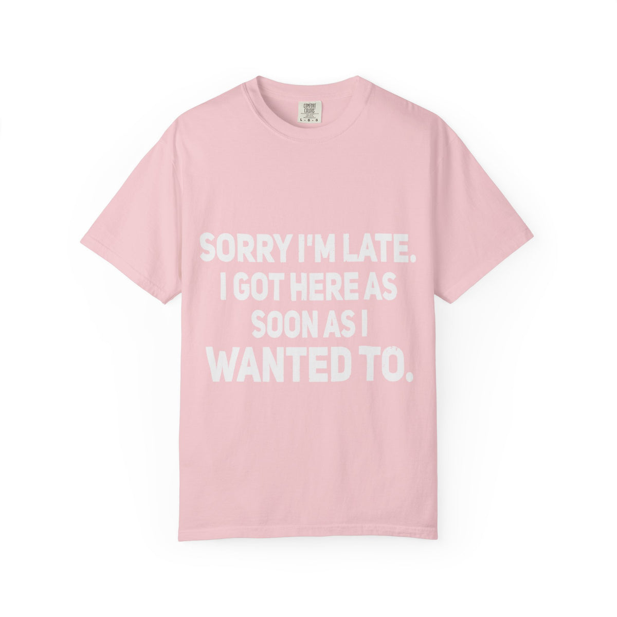 Sorry I'm Late I Got Here When I Wanted Comfort Colors Tee