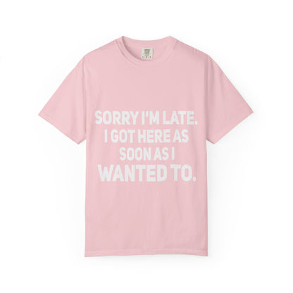 Sorry I'm Late I Got Here When I Wanted Comfort Colors Tee