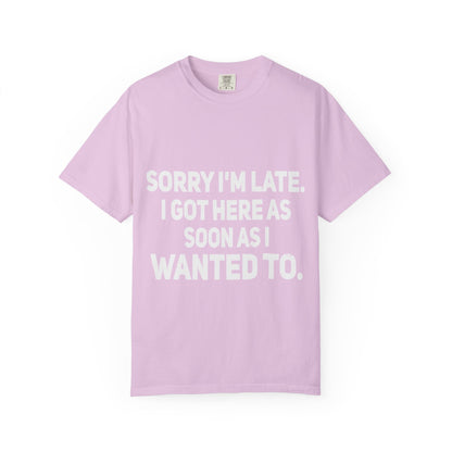 Sorry I'm Late I Got Here When I Wanted Comfort Colors Tee
