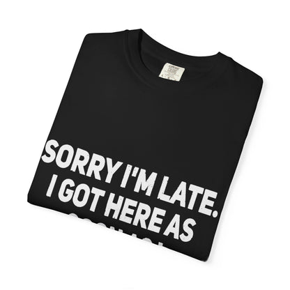 Sorry I'm Late I Got Here When I Wanted Comfort Colors Tee