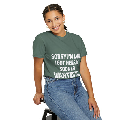 Sorry I'm Late I Got Here When I Wanted Comfort Colors Tee