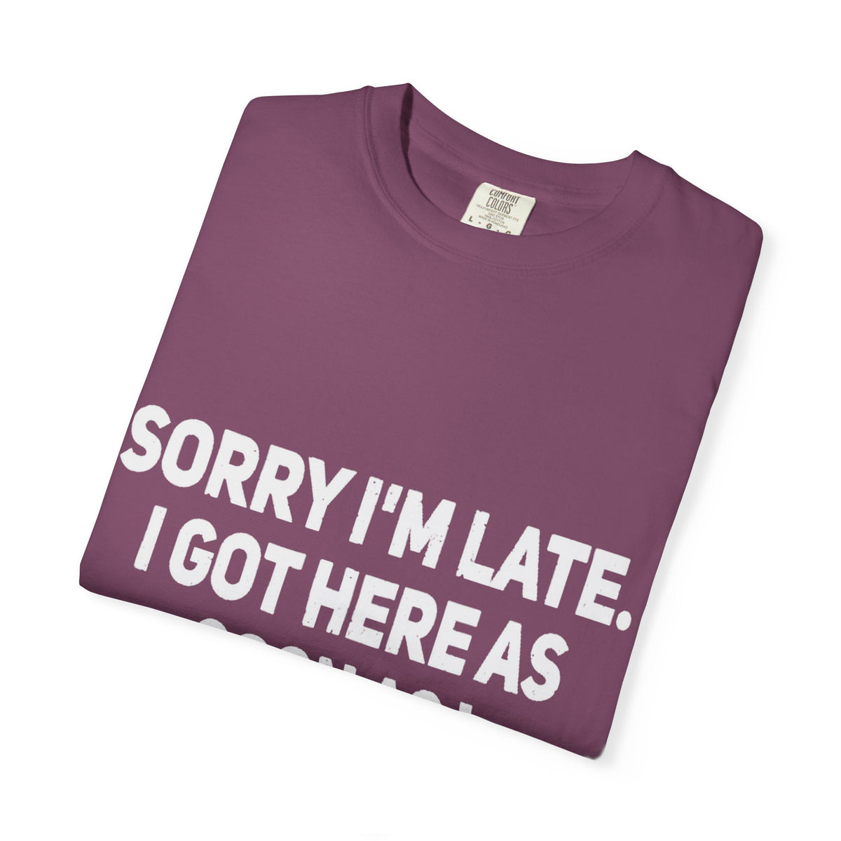 Sorry I'm Late I Got Here When I Wanted Comfort Colors Tee
