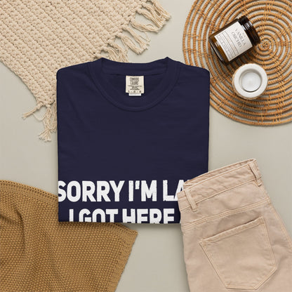 Sorry I'm Late I Got Here When I Wanted Comfort Colors Tee