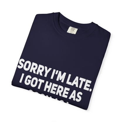 Sorry I'm Late I Got Here When I Wanted Comfort Colors Tee