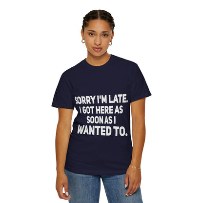 Sorry I'm Late I Got Here When I Wanted Comfort Colors Tee