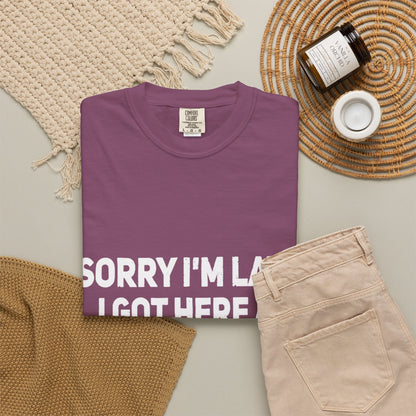 Sorry I'm Late I Got Here When I Wanted Comfort Colors Tee