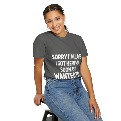 Sorry I'm Late I Got Here When I Wanted Comfort Colors Tee