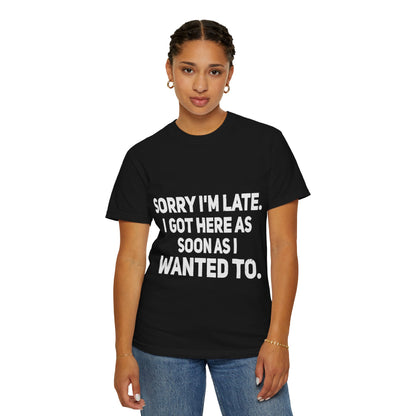 Sorry I'm Late I Got Here When I Wanted Comfort Colors Tee