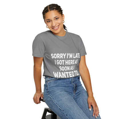 Sorry I'm Late I Got Here When I Wanted Comfort Colors Tee