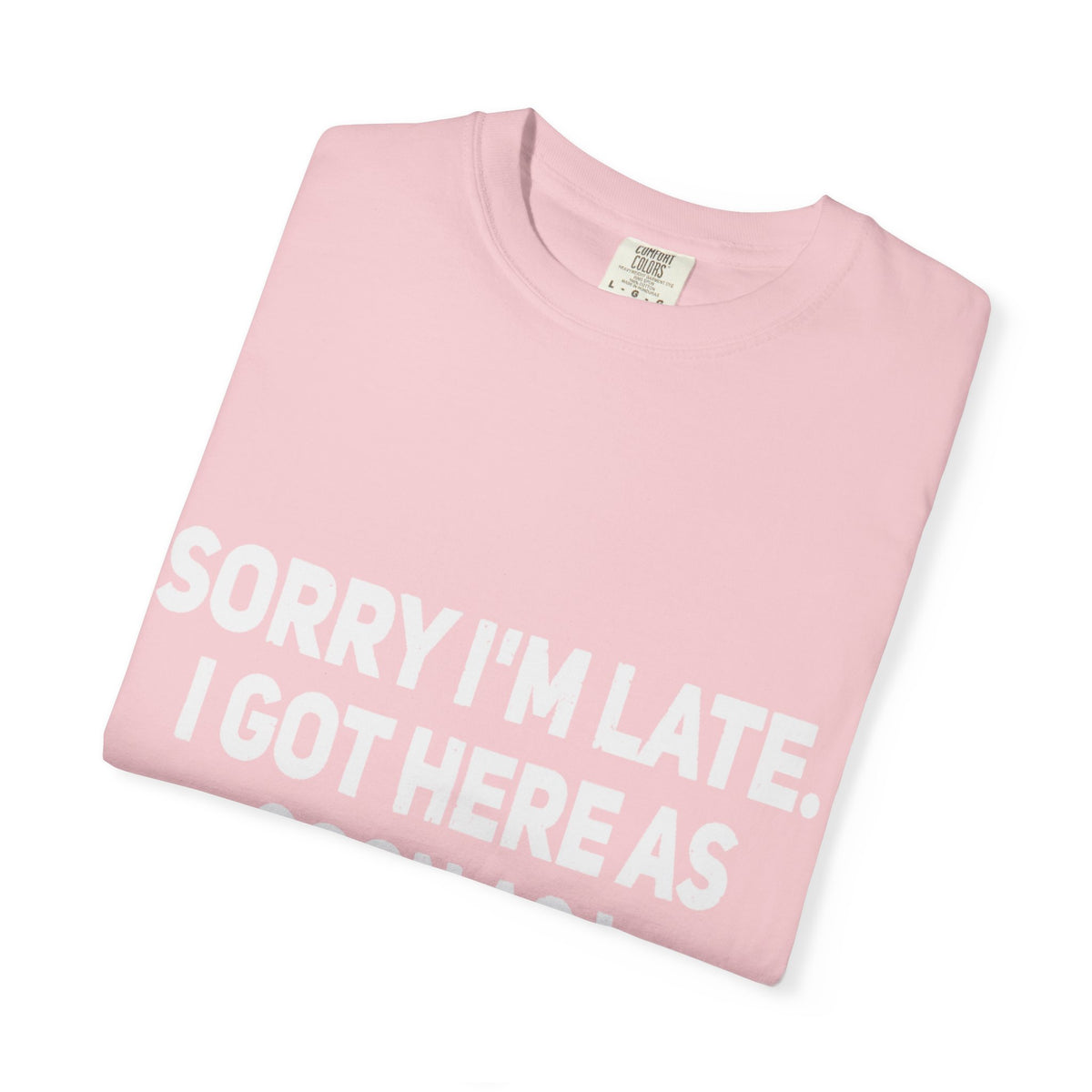 Sorry I'm Late I Got Here When I Wanted Comfort Colors Tee