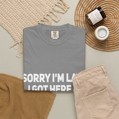 Sorry I'm Late I Got Here When I Wanted Comfort Colors Tee