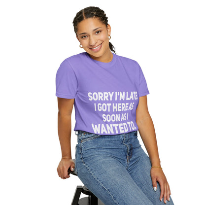Sorry I'm Late I Got Here When I Wanted Comfort Colors Tee