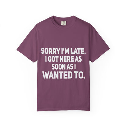 Sorry I'm Late I Got Here When I Wanted Comfort Colors Tee