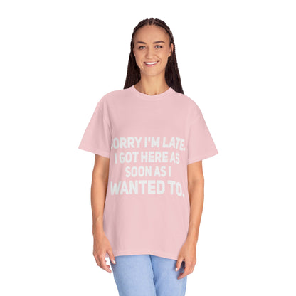 Sorry I'm Late I Got Here When I Wanted Comfort Colors Tee